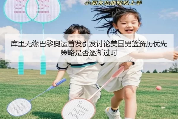 库里无缘巴黎奥运首发引发讨论美国男篮资历优先策略是否逐渐过时